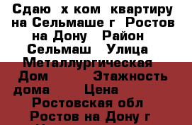 Сдаю 2х ком. квартиру на Сельмаше г. Ростов-на-Дону › Район ­ Сельмаш › Улица ­ Металлургическая › Дом ­ 106 › Этажность дома ­ 5 › Цена ­ 18 000 - Ростовская обл., Ростов-на-Дону г. Недвижимость » Квартиры аренда   